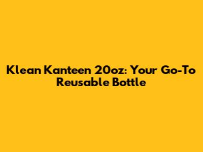 Klean Kanteen 20oz: Your Go-To Reusable Bottle