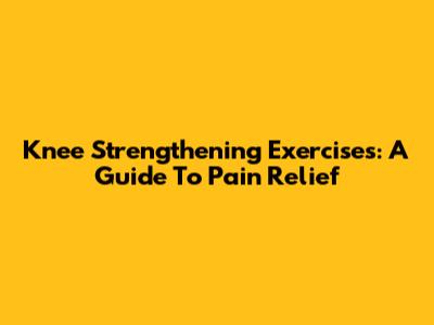 Knee Strengthening Exercises: A Guide To Pain Relief
