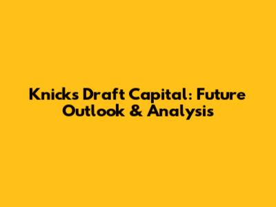 Knicks Draft Capital: Future Outlook & Analysis