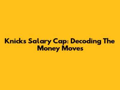 Knicks Salary Cap: Decoding The Money Moves