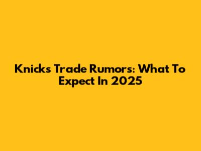 Knicks Trade Rumors: What To Expect In 2025