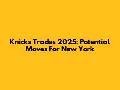Knicks Trades 2025: Potential Moves For New York