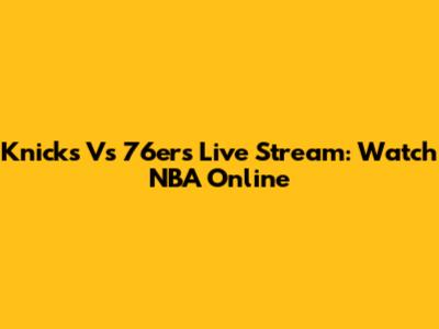 Knicks Vs 76ers Live Stream: Watch NBA Online