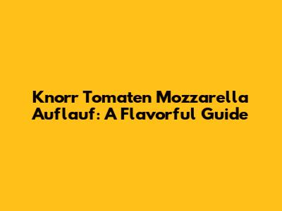 Knorr Tomaten Mozzarella Auflauf: A Flavorful Guide