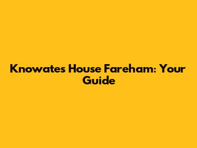 Knowates House Fareham: Your Guide
