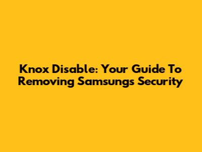 Knox Disable: Your Guide To Removing Samsung's Security