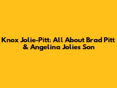 Knox Jolie-Pitt: All About Brad Pitt & Angelina Jolie's Son