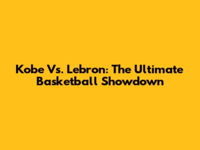 Kobe Vs. Lebron: The Ultimate Basketball Showdown