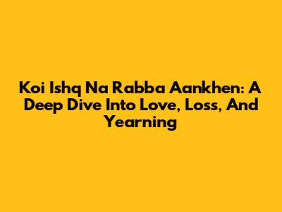 Koi Ishq Na Rabba Aankhen: A Deep Dive Into Love, Loss, And Yearning