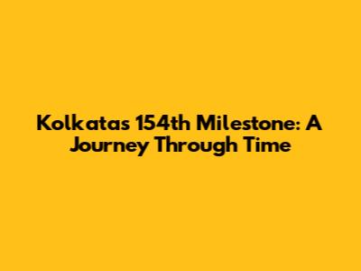 Kolkata's 154th Milestone: A Journey Through Time