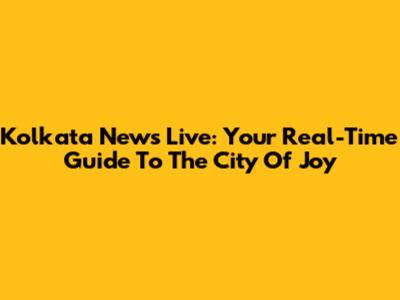 Kolkata News Live: Your Real-Time Guide To The City Of Joy
