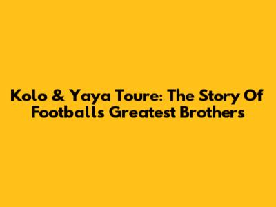 Kolo & Yaya Toure: The Story Of Football's Greatest Brothers
