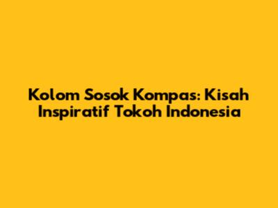 Kolom Sosok Kompas: Kisah Inspiratif Tokoh Indonesia