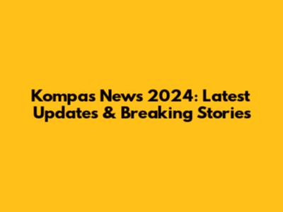 Kompas News 2024: Latest Updates & Breaking Stories