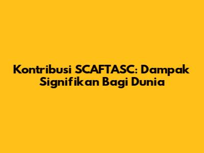 Kontribusi SCAFTASC: Dampak Signifikan Bagi Dunia