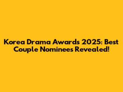 Korea Drama Awards 2025: Best Couple Nominees Revealed!