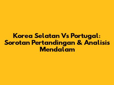 Korea Selatan Vs Portugal: Sorotan Pertandingan & Analisis Mendalam