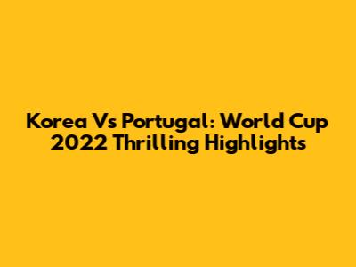Korea Vs Portugal: World Cup 2022 Thrilling Highlights