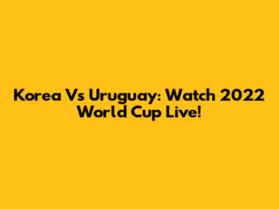 Korea Vs Uruguay: Watch 2022 World Cup Live!
