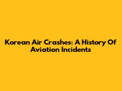 Korean Air Crashes: A History Of Aviation Incidents