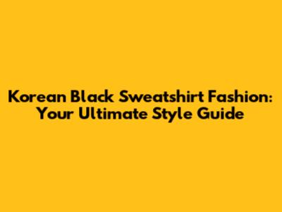 Korean Black Sweatshirt Fashion: Your Ultimate Style Guide