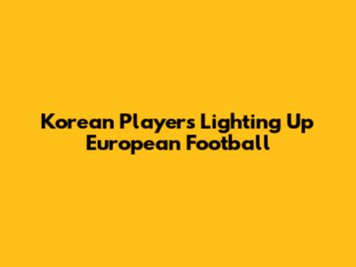Korean Players Lighting Up European Football