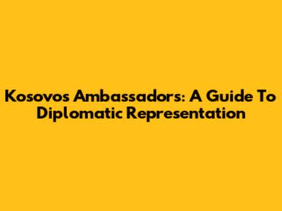 Kosovo's Ambassadors: A Guide To Diplomatic Representation