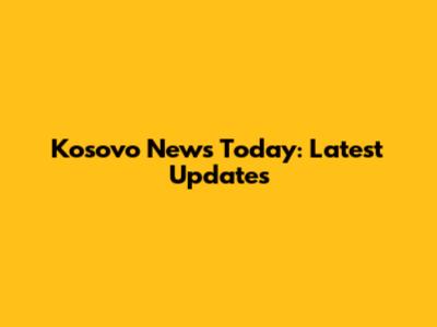 Kosovo News Today: Latest Updates