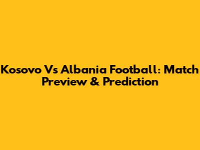 Kosovo Vs Albania Football: Match Preview & Prediction