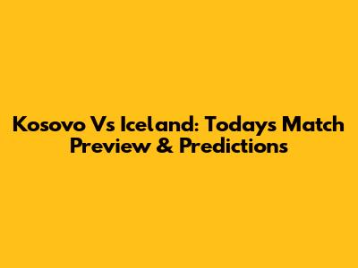 Kosovo Vs Iceland: Today's Match Preview & Predictions