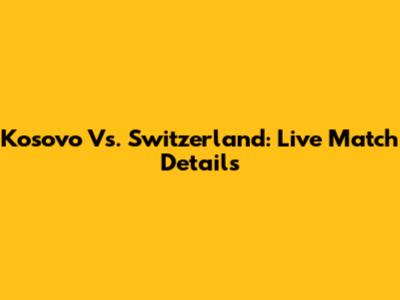 Kosovo Vs. Switzerland: Live Match Details