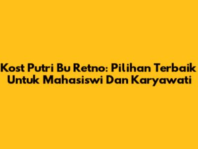 Kost Putri Bu Retno: Pilihan Terbaik Untuk Mahasiswi Dan Karyawati