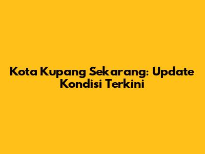 Kota Kupang Sekarang: Update Kondisi Terkini