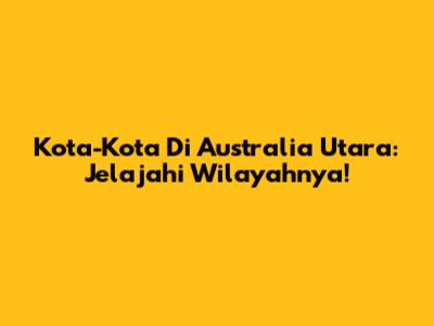Kota-Kota Di Australia Utara: Jelajahi Wilayahnya!