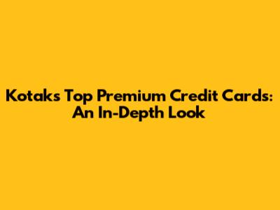 Kotak's Top Premium Credit Cards: An In-Depth Look