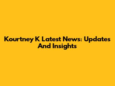 Kourtney K Latest News: Updates And Insights