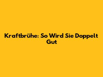 Kraftbrühe: So Wird Sie Doppelt Gut