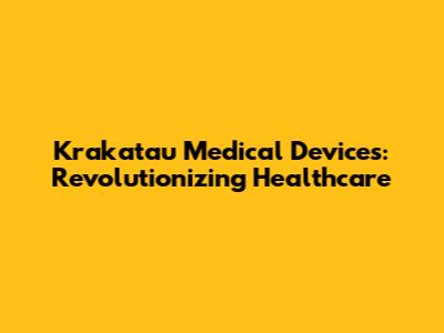 Krakatau Medical Devices: Revolutionizing Healthcare