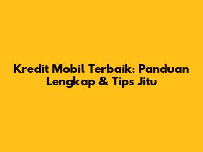 Kredit Mobil Terbaik: Panduan Lengkap & Tips Jitu