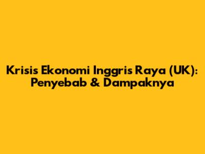 Krisis Ekonomi Inggris Raya (UK): Penyebab & Dampaknya