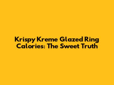 Krispy Kreme Glazed Ring Calories: The Sweet Truth