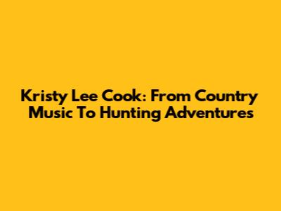 Kristy Lee Cook: From Country Music To Hunting Adventures