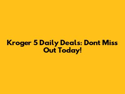 Kroger 5 Daily Deals: Don't Miss Out Today!