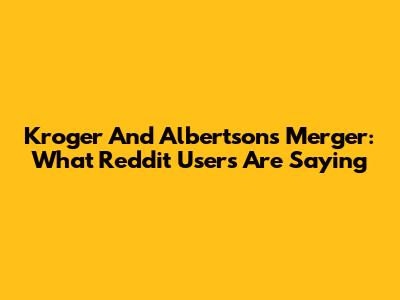 Kroger And Albertsons Merger: What Reddit Users Are Saying