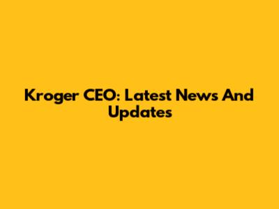 Kroger CEO: Latest News And Updates