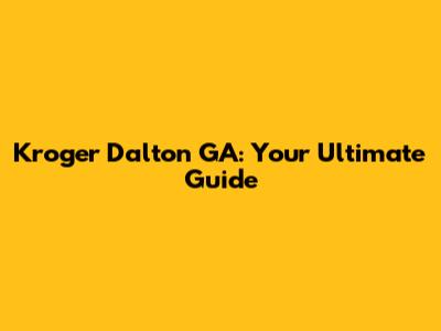 Kroger Dalton GA: Your Ultimate Guide