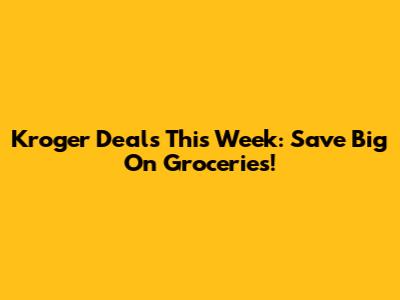 Kroger Deals This Week: Save Big On Groceries!