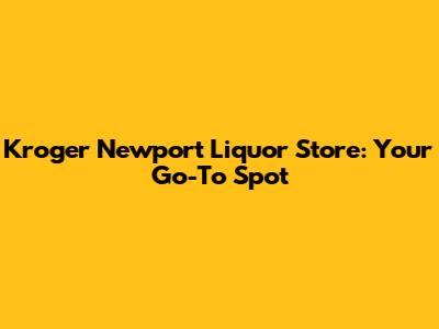 Kroger Newport Liquor Store: Your Go-To Spot