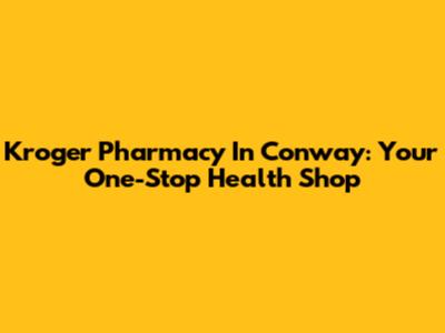Kroger Pharmacy In Conway: Your One-Stop Health Shop