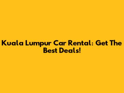 Kuala Lumpur Car Rental: Get The Best Deals!